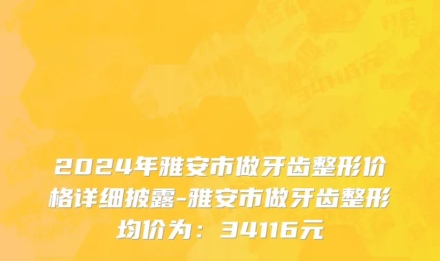 2024年雅安市做牙齿整形价格详细披露-雅安市做牙齿整形均价为：34116元