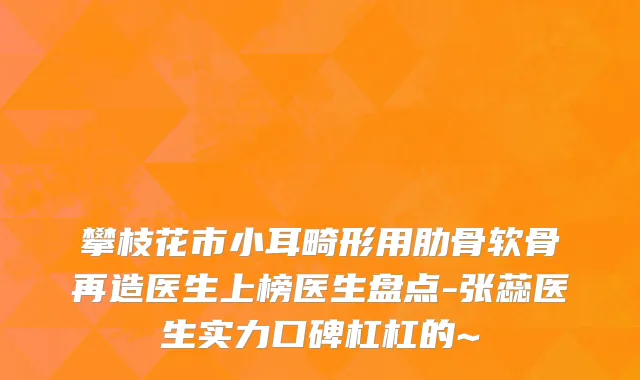 攀枝花市小耳畸形用肋骨软骨再造医生上榜医生盘点-张蕊医生实力口碑杠杠的~