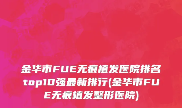 金华市FUE无痕植发医院排名top10强最新排行(金华市FUE无痕植发整形医院)