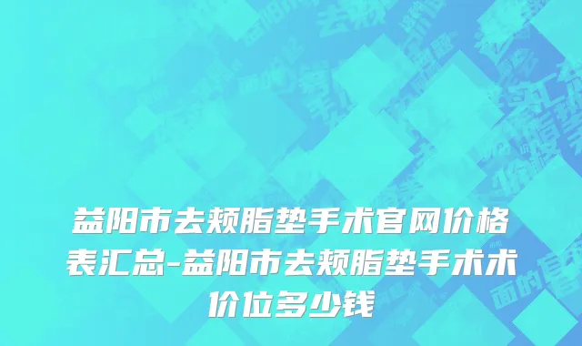 益阳市去颊脂垫手术官网价格表汇总-益阳市去颊脂垫手术术价位多少钱