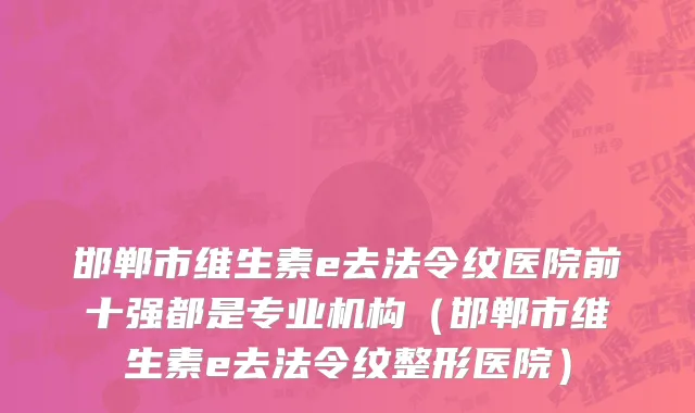 邯郸市维生素e去法令纹医院前十强都是专业机构（邯郸市维生素e去法令纹整形医院）