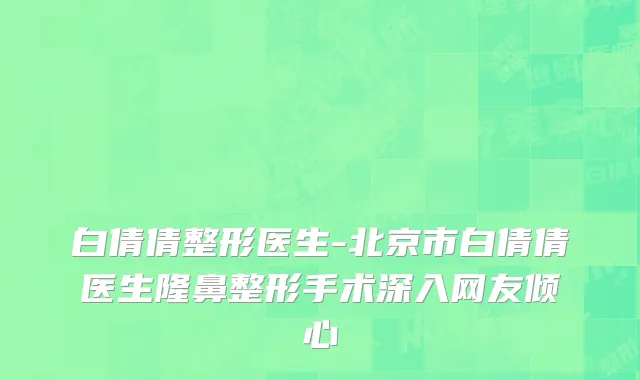 白倩倩整形医生-北京市白倩倩医生隆鼻整形手术深入网友倾心