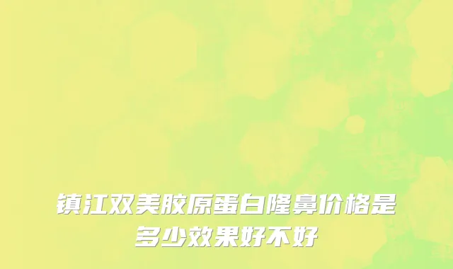 镇江双美胶原蛋白隆鼻价格是多少效果好不好