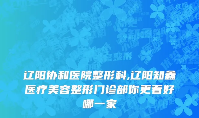 辽阳协和医院整形科,辽阳知鑫医疗美容整形门诊部你更看好哪一家