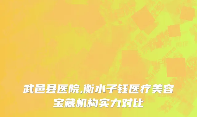 武邑县医院,衡水子钰医疗美容宝藏机构实力对比