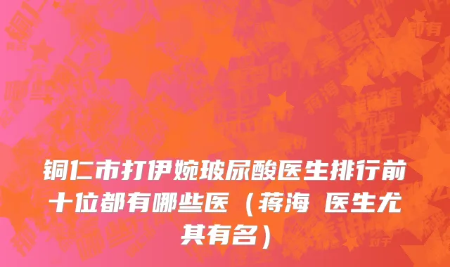 铜仁市打伊婉玻尿酸医生排行前十位都有哪些医（蒋海贇医生尤其有名）