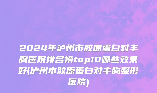 2024年泸州市胶原蛋白对丰胸医院排名榜top10哪些效果好(泸州市胶原蛋白对丰胸整形医院)