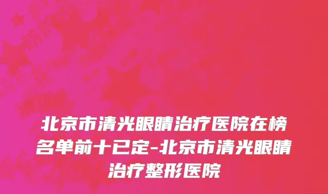 北京市清光眼睛治疗医院在榜名单前十已定-北京市清光眼睛治疗整形医院
