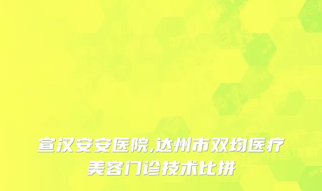 宣汉安安医院,达州市双均医疗美容门诊技术比拼