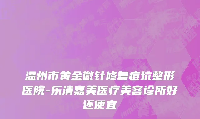 温州市黄金微针修复痘坑整形医院-乐清嘉美医疗美容诊所好还便宜