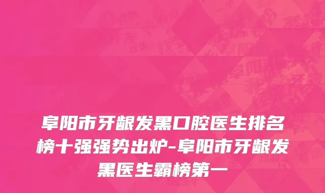 阜阳市牙龈发黑口腔医生排名榜十强强势出炉-阜阳市牙龈发黑医生霸榜第一