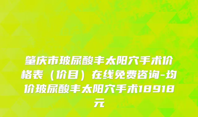 肇庆市玻尿酸丰太阳穴手术价格表（价目）在线免费咨询-均价玻尿酸丰太阳穴手术18918元