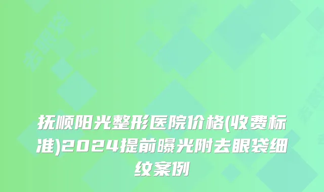 抚顺阳光整形医院价格(收费标准)2024提前曝光附去眼袋细纹案例