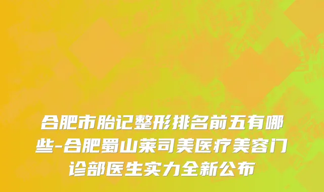 合肥市胎记整形排名前五有哪些-合肥蜀山莱司美医疗美容门诊部医生实力全新公布