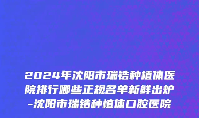 2024年沈阳市瑞锆种植体医院排行哪些正规名单新鲜出炉-沈阳市瑞锆种植体口腔医院