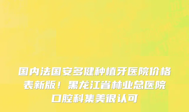 国内法国安多健种植牙医院价格表新版！黑龙江省林业总医院口腔科集美很认可