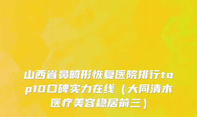 山西省鼻畸形恢复医院排行top10口碑实力在线（大同清木医疗美容稳居前三）