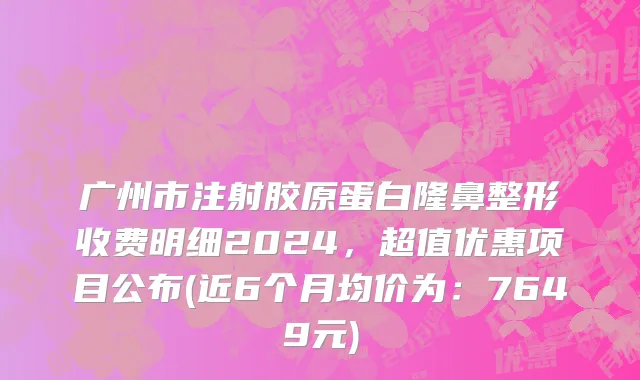 广州市注射胶原蛋白隆鼻整形收费明细2024，超值优惠项目公布(近6个月均价为：7649元)