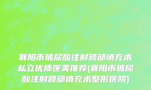襄阳市玻尿酸注射额部填充术私立优质医美推荐(襄阳市玻尿酸注射额部填充术整形医院)