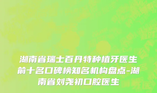 湖南省瑞士百丹特种植牙医生前十名口碑榜知名机构盘点-湖南省刘尧初口腔医生