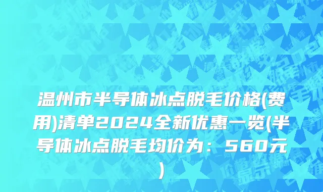 温州市半导体冰点脱毛价格(费用)清单2024全新优惠一览(半导体冰点脱毛均价为：560元)