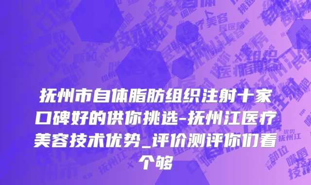 抚州市自体脂肪组织注射十家口碑好的供你挑选-抚州江医疗美容技术优势_评价测评你们看个够