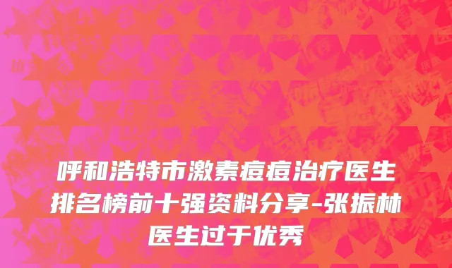 呼和浩特市激素痘痘治疗医生排名榜前十强资料分享-张振林医生过于优秀