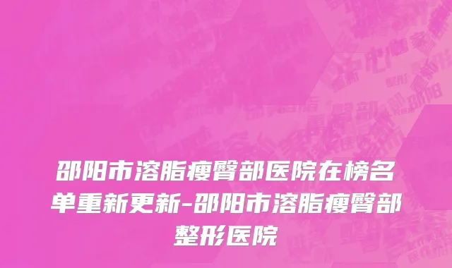 邵阳市溶脂瘦臀部医院在榜名单重新更新-邵阳市溶脂瘦臀部整形医院