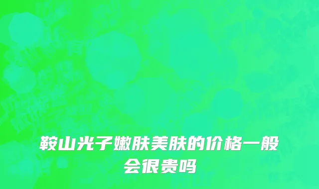 鞍山光子嫩肤美肤的价格一般会很贵吗