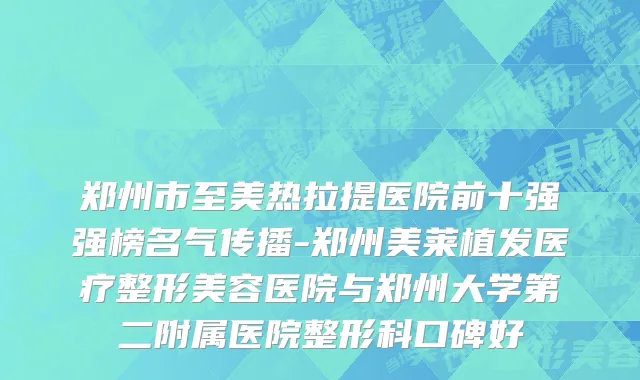 郑州市至美热拉提医院前十强强榜名气传播-郑州美莱植发医疗整形美容医院与郑州大学第二附属医院整形科口碑好