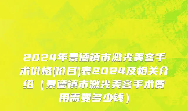 2024年景德镇市激光美容手术价格(价目)表2024及相关介绍（景德镇市激光美容手术费用需要多少钱）