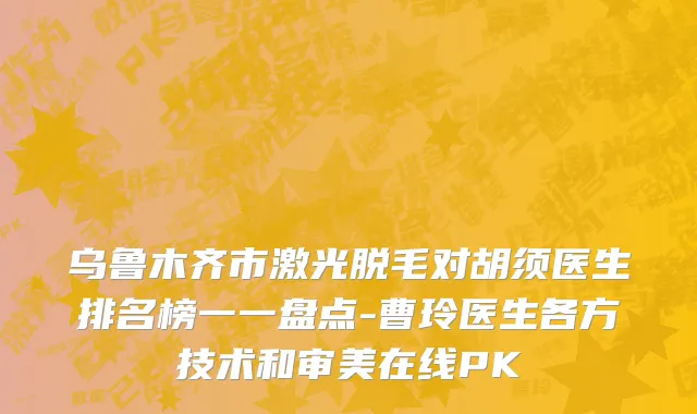 乌鲁木齐市激光脱毛对胡须医生排名榜一一盘点-曹玲医生各方技术和审美在线PK