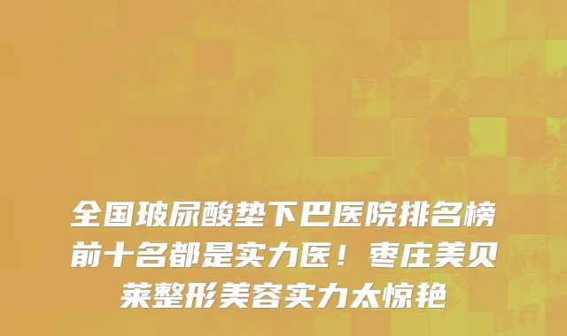全国玻尿酸垫下巴医院排名榜前十名都是实力医!枣庄美贝莱整形美容实力太惊艳