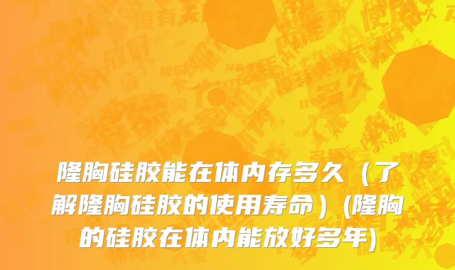 隆胸硅胶能在体内存多久（了解隆胸硅胶的使用寿命）(隆胸的硅胶在体内能放好多年)