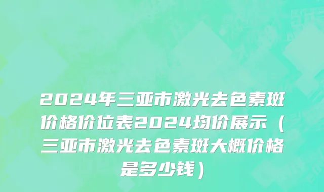 2024年三亚市激光去色素斑价格价位表2024均价展示（三亚市激光去色素斑大概价格是多少钱）