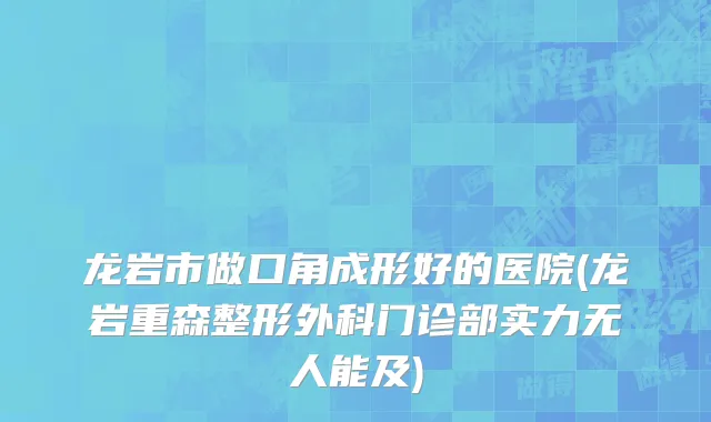 龙岩市做口角成形好的医院(龙岩重森整形外科门诊部实力无人能及)