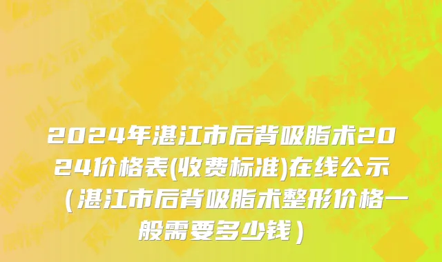 2024年湛江市后背吸脂术2024价格表(收费标准)在线公示（湛江市后背吸脂术整形价格一般需要多少钱）