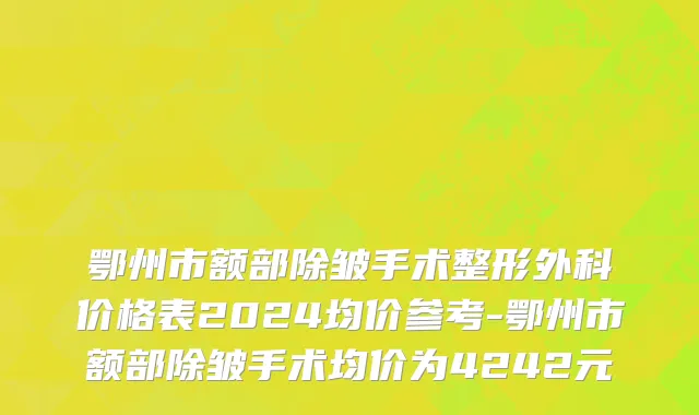 鄂州市额部除皱手术整形外科价格表2024均价参考-鄂州市额部除皱手术均价为4242元