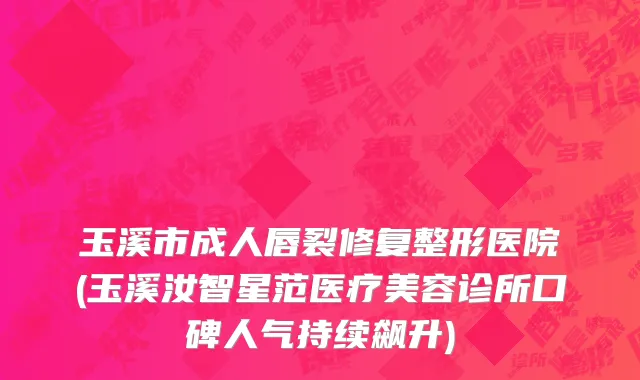 玉溪市成人唇裂修复整形医院(玉溪汝智星范医疗美容诊所口碑人气持续飙升)