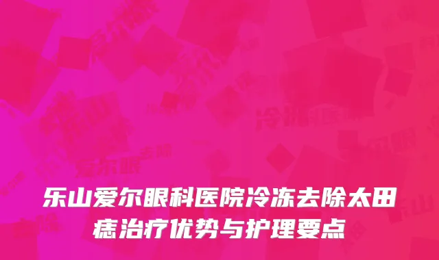 乐山爱尔眼科医院冷冻去除太田痣治疗优势与护理要点