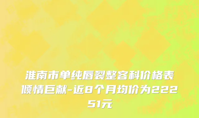 淮南市单纯唇裂整容科价格表倾情巨献-近8个月均价为22251元
