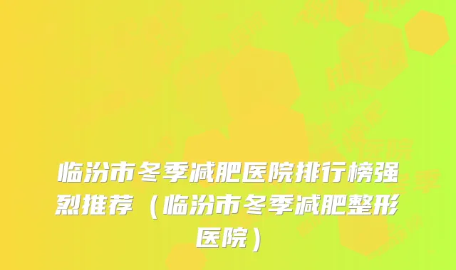 临汾市冬季减肥医院排行榜强烈推荐（临汾市冬季减肥整形医院）