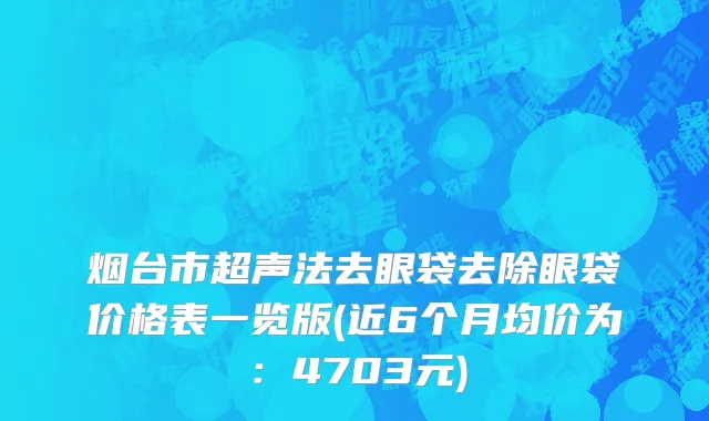 烟台市超声法去眼袋去除眼袋价格表一览版(近6个月均价为：4703元)