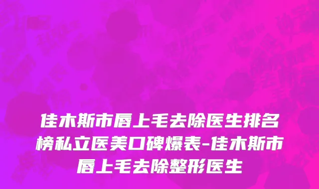 佳木斯市唇上毛去除医生排名榜私立医美口碑爆表-佳木斯市唇上毛去除整形医生