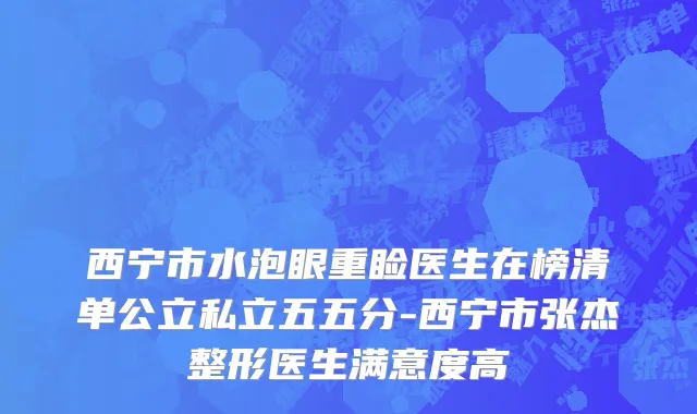 西宁市水泡眼重睑医生在榜清单公立私立五五分-西宁市张杰整形医生满意度高