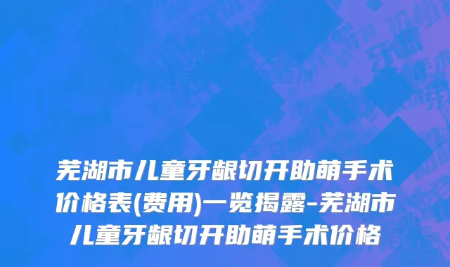 芜湖市儿童牙龈切开助萌手术价格表(费用)一览揭露-芜湖市儿童牙龈切开助萌手术价格