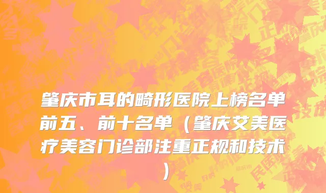肇庆市耳的畸形医院上榜名单前五、前十名单（肇庆艾美医疗美容门诊部注重正规和技术）