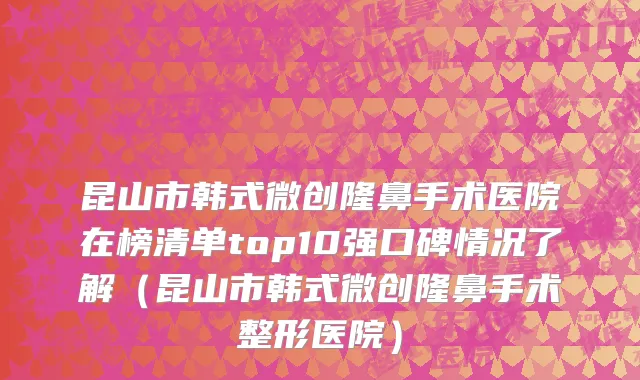 昆山市韩式微创隆鼻手术医院在榜清单top10强口碑情况了解（昆山市韩式微创隆鼻手术整形医院）