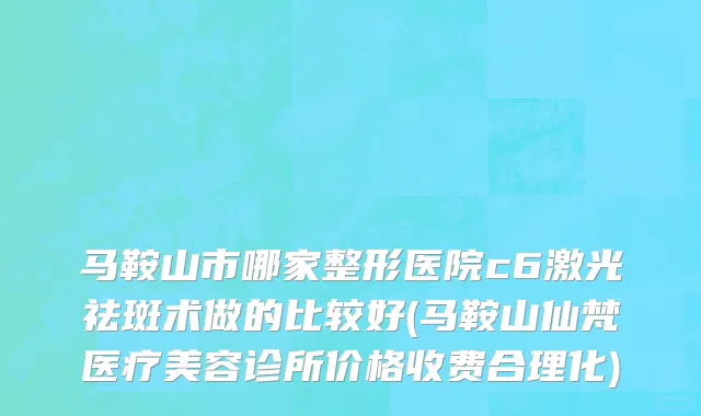 马鞍山市哪家整形医院c6激光祛斑术做的比较好(马鞍山仙梵医疗美容诊所价格收费合理化)