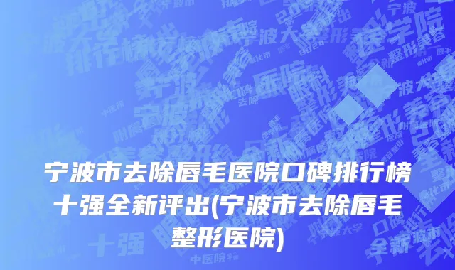 宁波市去除唇毛医院口碑排行榜十强全新评出(宁波市去除唇毛整形医院)
